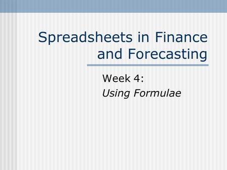 Spreadsheets in Finance and Forecasting Week 4: Using Formulae.