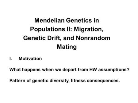 Mendelian Genetics in Populations II: Migration, Genetic Drift, and Nonrandom Mating I.Motivation What happens when we depart from HW assumptions? Pattern.