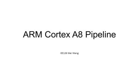 ARM Cortex A8 Pipeline EE126 Wei Wang. Cortex A8 is a processor core designed by ARM Holdings. Application: Apple A4, Samsung Exynos 3110. What’s the.