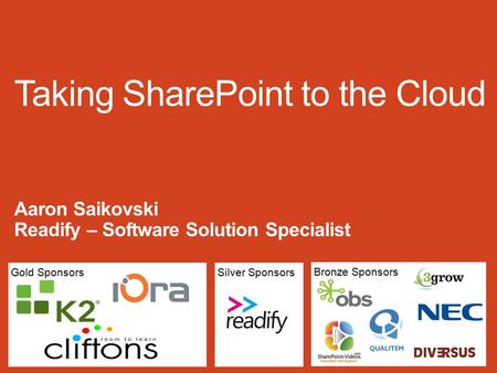 Gold Sponsors Bronze Sponsors Silver Sponsors Taking SharePoint to the Cloud Aaron Saikovski Readify – Software Solution Specialist.