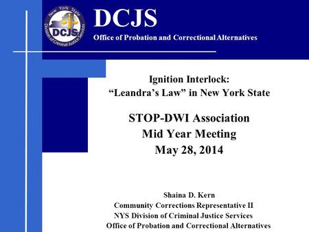 Ignition Interlock: “Leandra’s Law” in New York State STOP-DWI Association Mid Year Meeting May 28, 2014 Shaina D. Kern Community Corrections Representative.