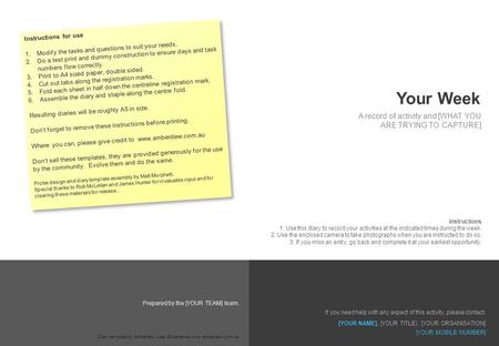 Your Week A record of activity and [WHAT YOU ARE TRYING TO CAPTURE] Prepared by the [YOUR TEAM] team. Instructions 1. Use this diary to record your activities.