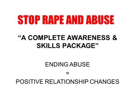 STOP RAPE AND ABUSE “A COMPLETE AWARENESS & SKILLS PACKAGE” ENDING ABUSE = POSITIVE RELATIONSHIP CHANGES.