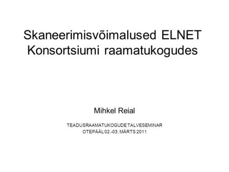 Skaneerimisvõimalused ELNET Konsortsiumi raamatukogudes Mihkel Reial TEADUSRAAMATUKOGUDE TALVESEMINAR OTEPÄÄL 02.-03. MÄRTS 2011.