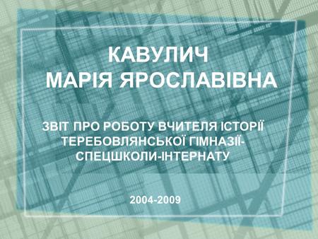 КАВУЛИЧ МАРІЯ ЯРОСЛАВІВНА ЗВІТ ПРО РОБОТУ ВЧИТЕЛЯ ІСТОРІЇ ТЕРЕБОВЛЯНСЬКОЇ ГІМНАЗІЇ- СПЕЦШКОЛИ-ІНТЕРНАТУ 2004-2009.