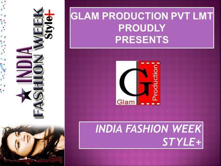 GLAM PRODUCTION PVT LMT PROUDLY PRESENTS GLAM PRODUCTION PVT LMT PROUDLY PRESENTS INDIA FASHION WEEK STYLE+