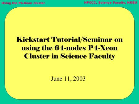 Using the P4-Xeon cluster HPCCC, Science Faculty, HKBU Kickstart Tutorial/Seminar on using the 64-nodes P4-Xeon Cluster in Science Faculty June 11, 2003.