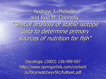 Andrew J. Melville and Rod M. Connolly Spatial analysis of stable isotope data to determine primary sources of nutrition for fish Oecologia (2003) 136:499-507.