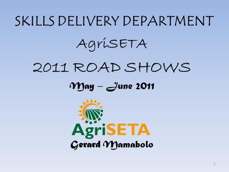 SKILLS DELIVERY DEPARTMENT AgriSETA 2011 ROAD SHOWS May – June 2011 Gerard Mamabolo 1.