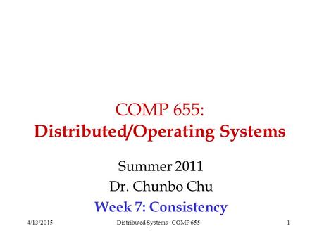 COMP 655: Distributed/Operating Systems Summer 2011 Dr. Chunbo Chu Week 7: Consistency 4/13/20151Distributed Systems - COMP 655.