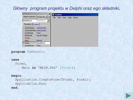 Główny program projektu w Delphi oraz ego składniki. program Control1; uses Forms, Main in 'MAIN.PAS' {Form1}; begin Application.CreateForm(TForm1, Form1);