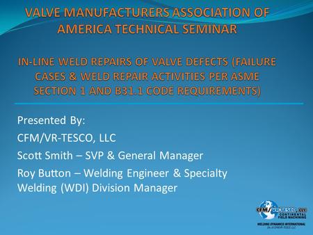 Presented By: CFM/VR-TESCO, LLC Scott Smith – SVP & General Manager Roy Button – Welding Engineer & Specialty Welding (WDI) Division Manager.