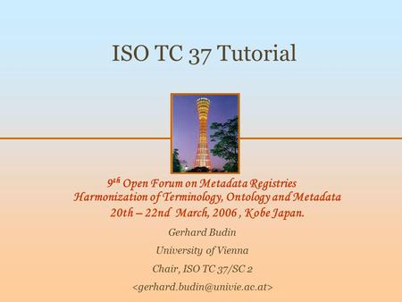 9 th Open Forum on Metadata Registries Harmonization of Terminology, Ontology and Metadata 20th – 22nd March, 2006, Kobe Japan. ISO TC 37 Tutorial Gerhard.