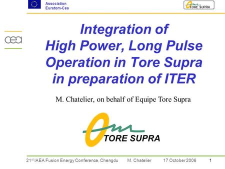 121 st IAEA Fusion Energy Conference, Chengdu TORE SUPRA Association Euratom-Cea M. Chatelier17 October 2006 Integration of High Power, Long Pulse Operation.