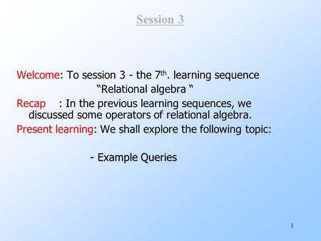 1 Session 3 Welcome: To session 3 - the 7 th. learning sequence “Relational algebra “ Recap : In the previous learning sequences, we discussed some operators.