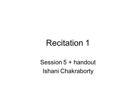 Recitation 1 Session 5 + handout Ishani Chakraborty.