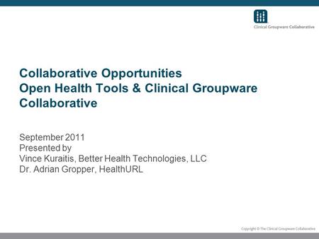 Collaborative Opportunities Open Health Tools & Clinical Groupware Collaborative September 2011 Presented by Vince Kuraitis, Better Health Technologies,