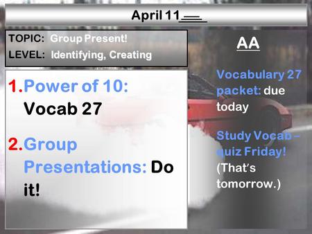 W—P1W—P2W—P3W—P4W—P5W—P6R—P1R—P2R—P3R—P4R—P5 April 11 1.Power of 10: Vocab 27 2.Group Presentations: Do it! AA Vocabulary 27 packet: due today Study Vocab.