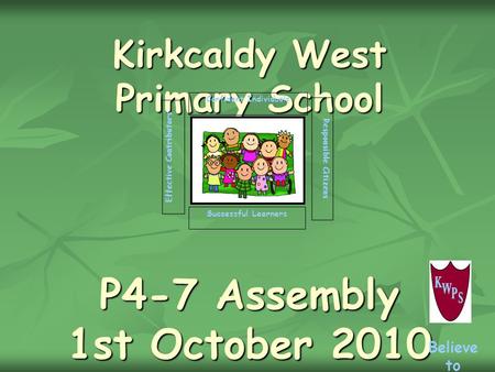 Kirkcaldy West Primary School P4-7 Assembly 1st October 2010 Successful Learners Confident Individuals Effective Contributors Responsible Citizens Believe.