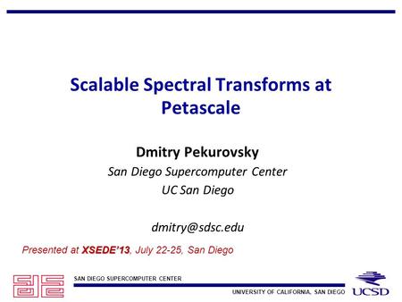 SAN DIEGO SUPERCOMPUTER CENTER UNIVERSITY OF CALIFORNIA, SAN DIEGO Scalable Spectral Transforms at Petascale Dmitry Pekurovsky San Diego Supercomputer.