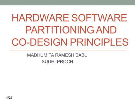 HARDWARE SOFTWARE PARTITIONING AND CO-DESIGN PRINCIPLES MADHUMITA RAMESH BABU SUDHI PROCH 1/37.