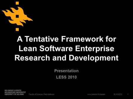 Www.helsinki.fi/yliopisto A Tentative Framework for Lean Software Enterprise Research and Development Presentation LESS 2010 16.10.2010Faculty of Science.