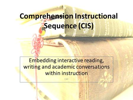 Comprehension Instructional Sequence (CIS) Embedding interactive reading, writing and academic conversations within instruction cac.