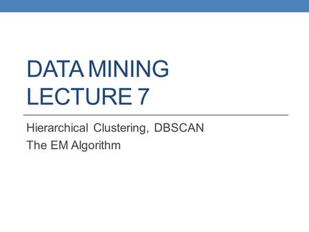 Hierarchical Clustering, DBSCAN The EM Algorithm