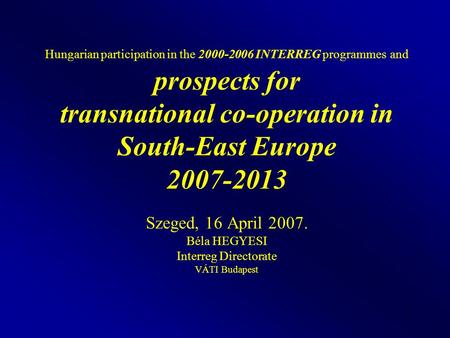 1 Hungarian participation in the 2000-2006 INTERREG programmes and prospects for transnational co-operation in South-East Europe 2007-2013 Szeged, 16 April.