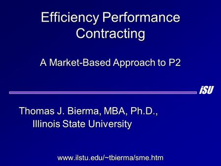 Efficiency Performance Contracting A Market-Based Approach to P2 Thomas J. Bierma, MBA, Ph.D., Illinois State University Illinois State Universitywww.ilstu.edu/~tbierma/sme.htm.