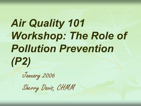 Air Quality 101 Workshop: The Role of Pollution Prevention (P2) January 2006 Sherry Davis, CHMM.