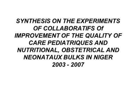 SYNTHESIS ON THE EXPERIMENTS OF COLLABORATIFS Of IMPROVEMENT OF THE QUALITY OF CARE PEDIATRIQUES AND NUTRITIONAL, OBSTETRICAL AND NEONATAUX BULKS IN NIGER.