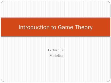 Lecture 12: Modeling Introduction to Game Theory.