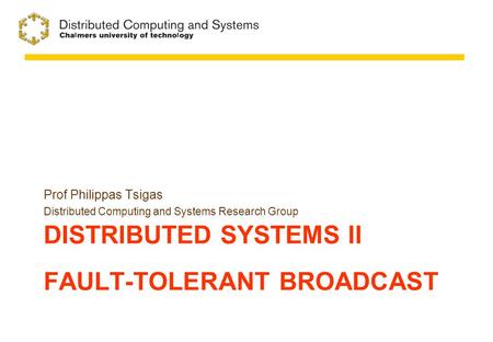 DISTRIBUTED SYSTEMS II FAULT-TOLERANT BROADCAST Prof Philippas Tsigas Distributed Computing and Systems Research Group.