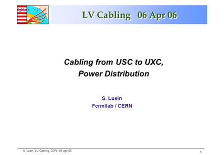 1 S. Lusin, LV Cabling, CERN 06 Apr 06 LV Cabling 06 Apr 06 S. Lusin Fermilab / CERN Cabling from USC to UXC, Power Distribution.