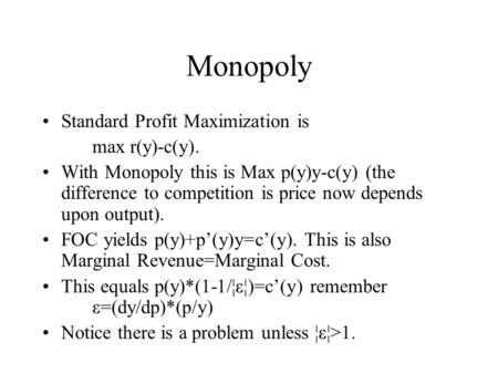 Monopoly Standard Profit Maximization is max r(y)-c(y). With Monopoly this is Max p(y)y-c(y) (the difference to competition is price now depends upon output).