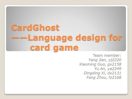 CardGhost ——Language design for card game Team member: Yang Jian, yj2220 Xiaoming Guo, gx2158 Yu An, ya2249 Dingding Xi, dx2131 Feng Zhou, fz2168.