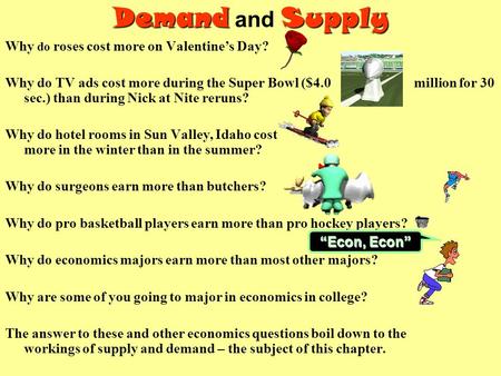 DemandSupply Demand and Supply Why do roses cost more on Valentine’s Day? Why do TV ads cost more during the Super Bowl ($4.0 million for 30 sec.) than.