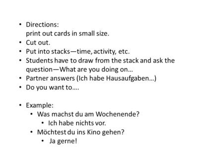 Directions: print out cards in small size. Cut out. Put into stacks—time, activity, etc. Students have to draw from the stack and ask the question—What.