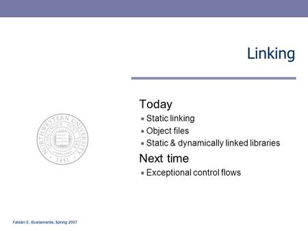 Fabián E. Bustamante, Spring 2007 Linking Today Static linking Object files Static & dynamically linked libraries Next time Exceptional control flows.