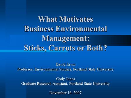 What Motivates Business Environmental Management: Sticks, Carrots or Both? David Ervin Professor, Environmental Studies, Portland State University Cody.