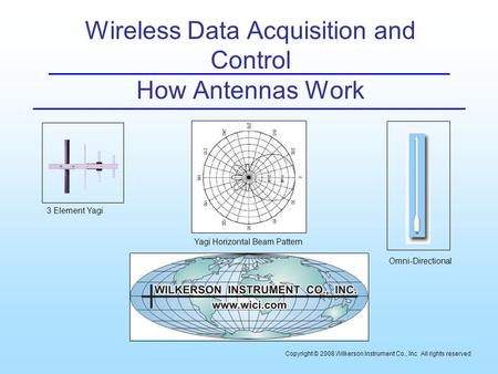 Wireless Data Acquisition and Control How Antennas Work Copyright © 2008 Wilkerson Instrument Co., Inc All rights reserved 3 Element Yagi Yagi Horizontal.