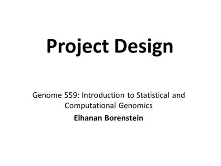 Genome 559: Introduction to Statistical and Computational Genomics Elhanan Borenstein Project Design.