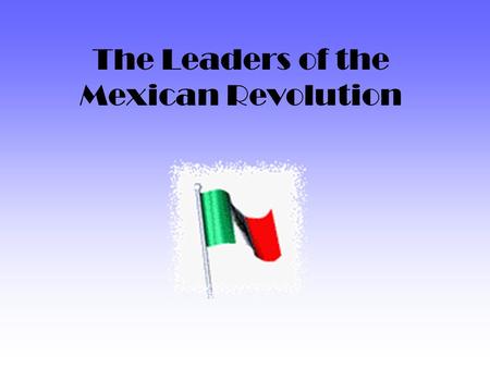 The Leaders of the Mexican Revolution. Francisco I. Madero 1873 - 1913.