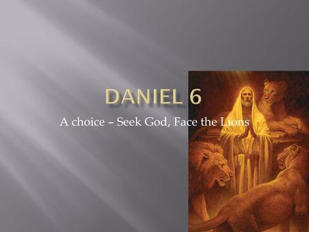 A choice – Seek God, Face the Lions.  The lifting of men who serve God wholeheartedly  The relationship between a King and the Truth  Daniel faced.