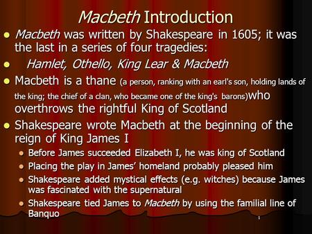 1 Macbeth Introduction Macbeth was written by Shakespeare in 1605; it was the last in a series of four tragedies: Macbeth was written by Shakespeare in.