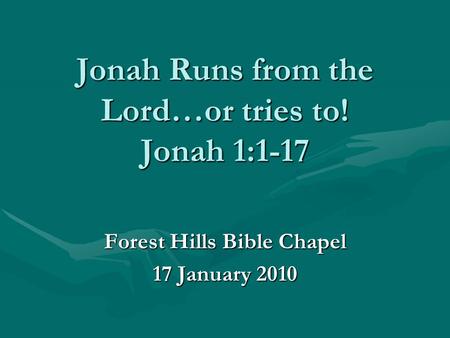 Jonah Runs from the Lord…or tries to! Jonah 1:1-17 Forest Hills Bible Chapel 17 January 2010.