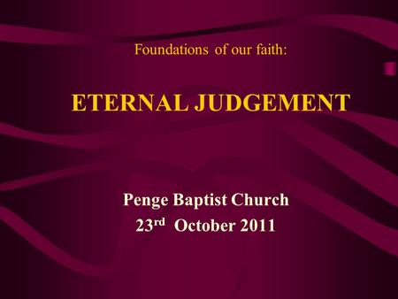 Foundations of our faith: ETERNAL JUDGEMENT Penge Baptist Church 23 rd October 2011.