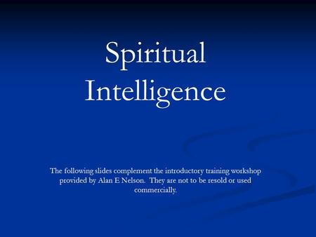 Spiritual Intelligence The following slides complement the introductory training workshop provided by Alan E Nelson. They are not to be resold or used.