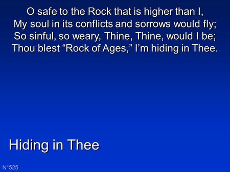 Hiding in Thee N°525 O safe to the Rock that is higher than I, My soul in its conflicts and sorrows would fly; So sinful, so weary, Thine, Thine, would.